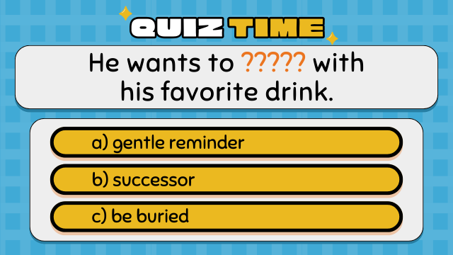 Quiz Time
He wants to ????? with his favorite drink.
a) gentle reminder
b) successor
c) be buried