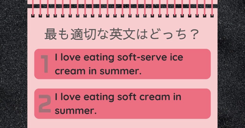 最も適切な英文はどっち？I love eating soft-serve ice cream in summer. I love eating soft cream in summer.