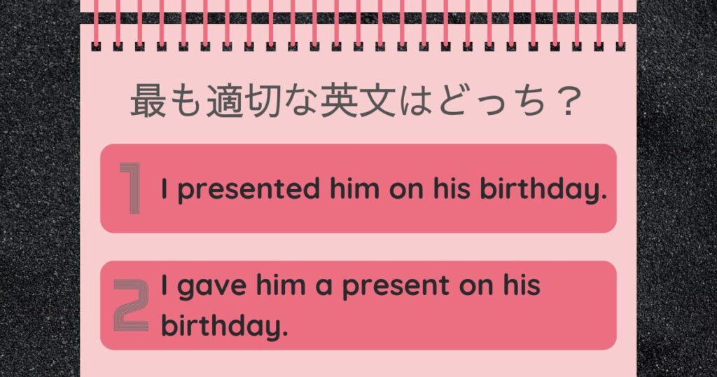 最も適切な英文はどっち？I presented him on his birthday. I gave him a present on his birthday.