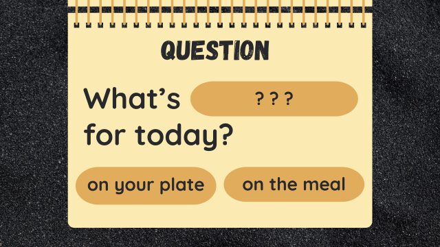 Question
What's ? ? ? for today?
on your plate
on the meal