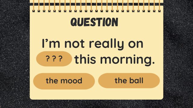 Question
I’m not really on ? ? ? this morning.
the mood
the ball