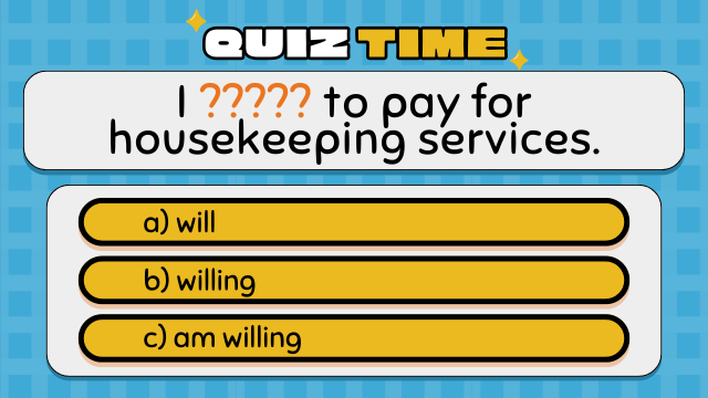 Quiz Time
I ????? to pay for housekeeping services.
a) will
b) willing
c) am willing