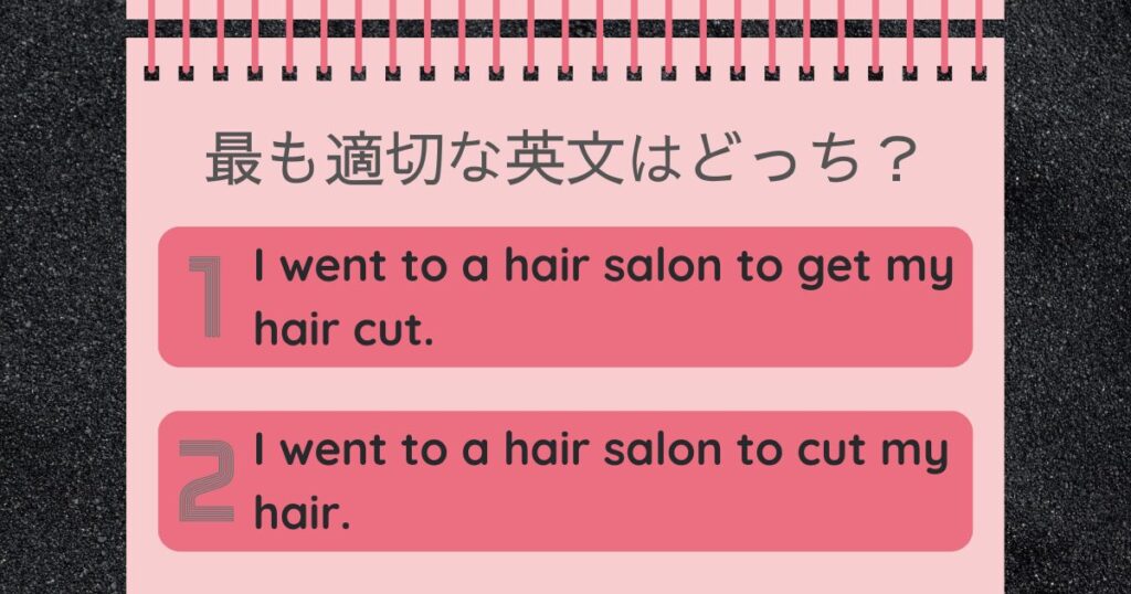 最も適切な英文はどっち？I went to a hair salon to get my hair cut. I went to a hair salon to cut my hair.