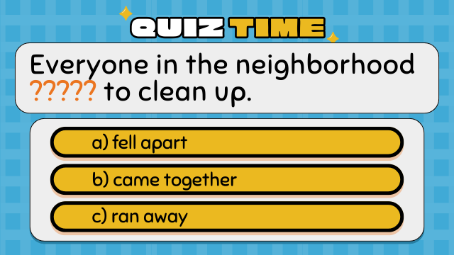 Quiz Time
Everyone in the neighborhood ????? to clean up.
a) fell apart
b) came together
c) ran away