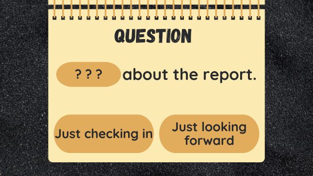 Question
? ? ? about the report.
Just checking in
Just looking forward