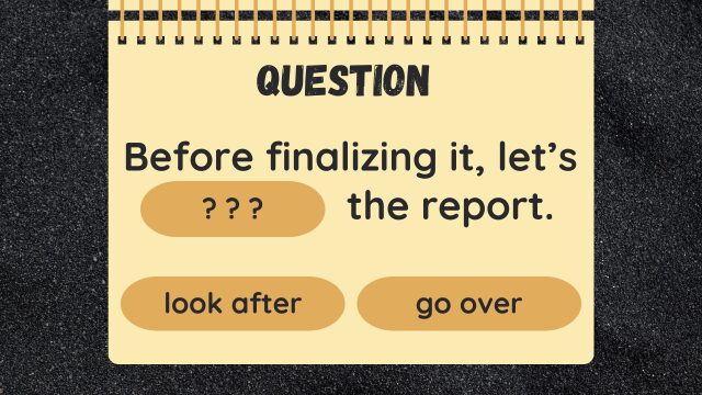 Question
Before finalizing it, let’s ??? the report.
look after
go over