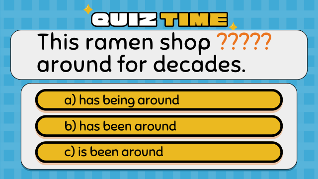 Quiz Time
This ramen shop ????? around for decades.
a) has being around
b) has been around
c) is been around