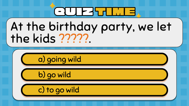 Quiz Time
At the birthday party, we let the kids ?????.
a) going wild
b) go wild
c) to go wild