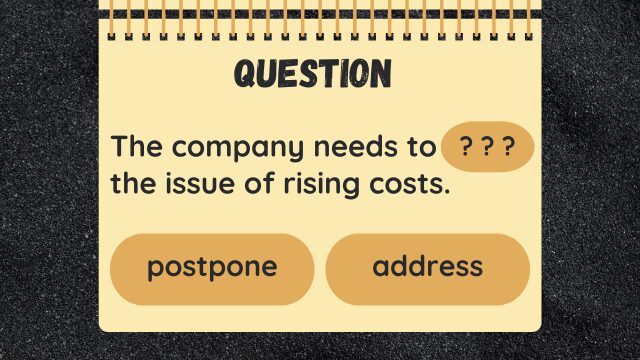 QUESTION
The company needs to ??? the issue of rising costs.
postpone
address