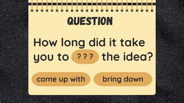Question
How long did it take you to ? ? ? the idea?
come up with
bring down