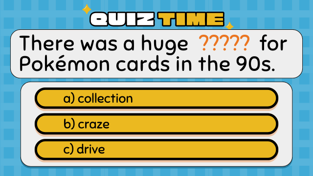 QUIZ TIME
There was a huge ????? for Pokémon cards in the 90s.
a) collection
b) craze
c) drive