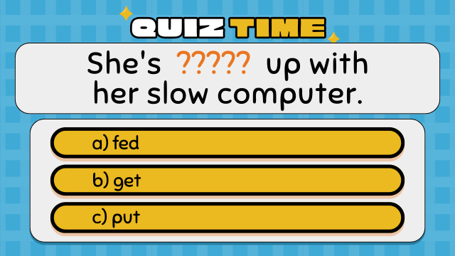 Quiz Time
She's  ?????  up with her slow computer.
a) fed
b) get
c) put
