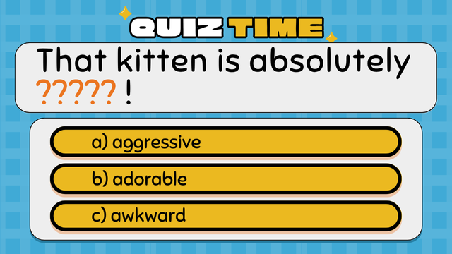 Quiz Time
That kitten is absolutely  ????? !
a) aggressive
b) adorable
c) awkward