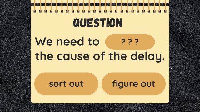 Question
We need to ? ? ? the cause of the delay.
sort out
figure out