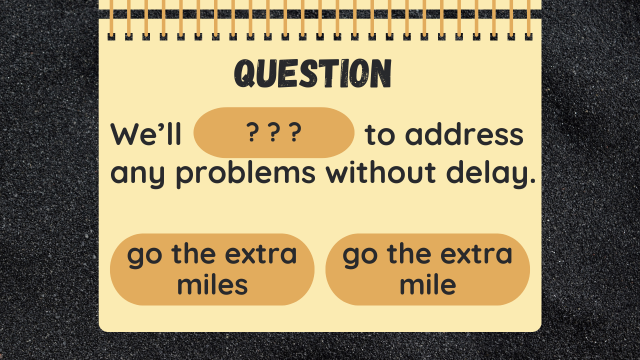 Question
We’ll ? ? ? to address any problems without delay.
go the extra miles
go the extra mile