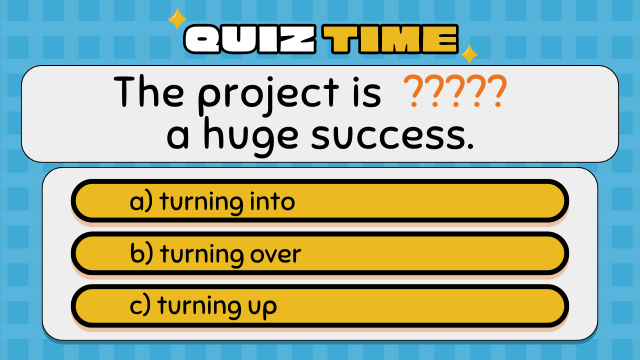 Quiz Time
The project is ????? a huge success.
a) turning into
b) turning over
c) turning up