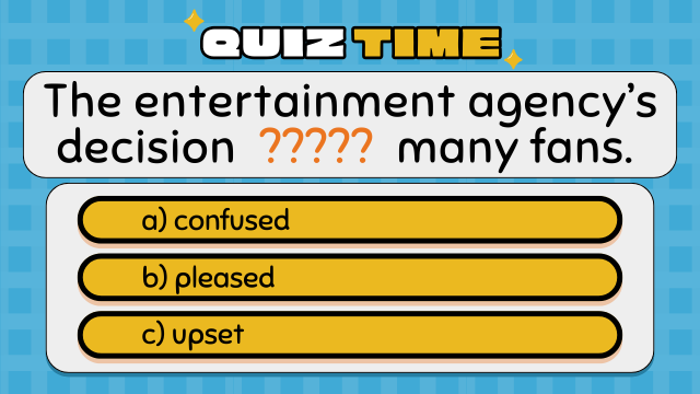 Quiz Time
The entertainment agency’s decision  ?????  many fans.
a) confused
b) pleased
c) upset