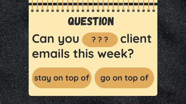 QUESTION
Can you ??? client emails this week?
stay on top of
go on top of