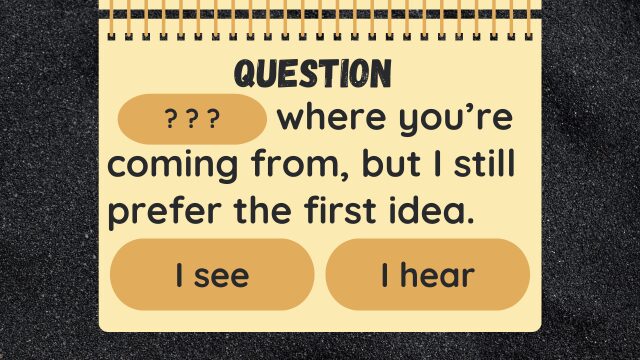 Question
? ? ? where you’re coming from, but I still prefer the first idea.
I see
I hear