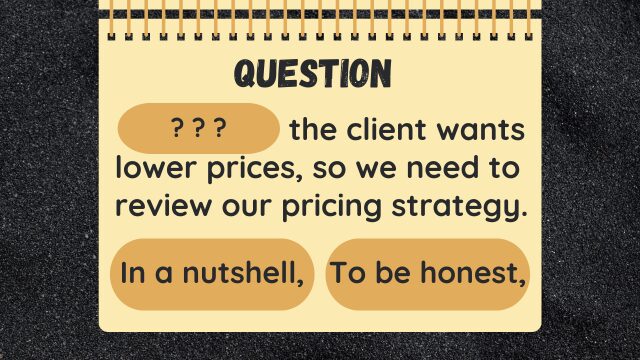 Question
? ? ? the client wants lower prices, so we need to review our pricing strategy.
In a nutshell,
To be honest,