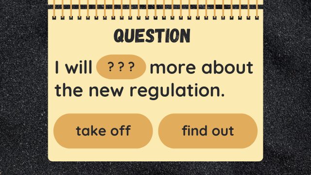 Question
I will ? ? ? more about the new regulation.
take off
find out