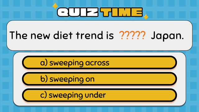 Quiz Time
The new diet trend is ????? Japan.
a) sweeping across
b) sweeping on
c) sweeping under