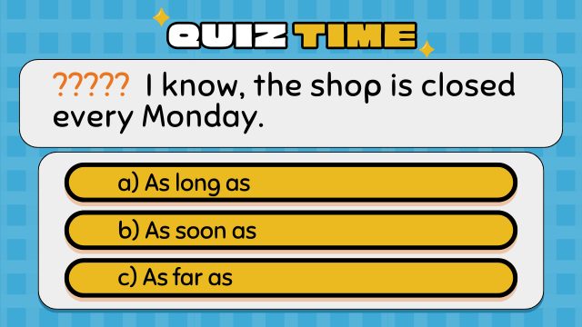 Quiz Time
????? I know, the shop is closed every Monday.
a) As long as
b) As soon as
c) As far as