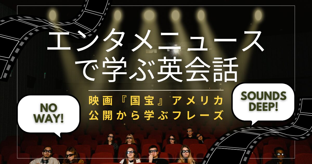 映画『国宝』アメリカ公開から学ぶフレーズ エンタメニュースで学ぶ英会話 No way! Sounds deep!