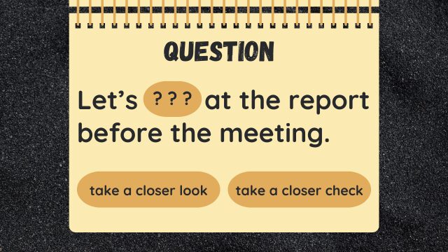 Question
Let’s ??? at the report before the meeting.
take a closer look
take a closer check