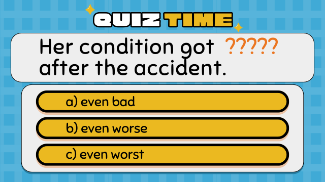 Quiz Time
Her condition got ????? after the accident.
a) even bad
b) even worse
c) even worst