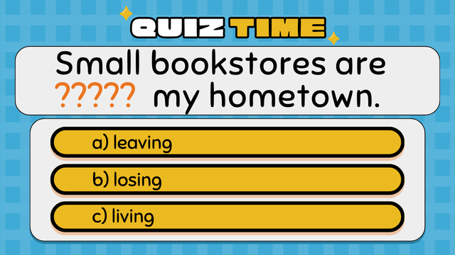 Quiz Time
Small bookstores are ????? my hometown.
a) leaving
b) losing
c) living