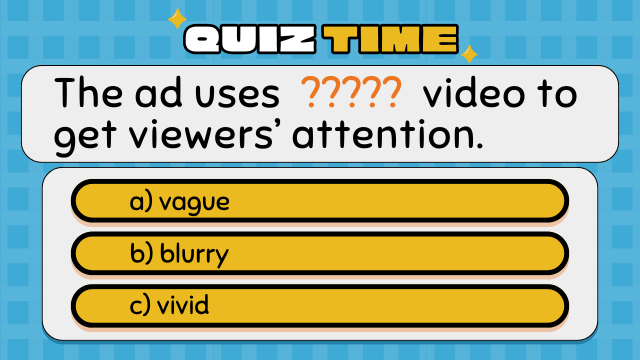 Quiz Time
The ad uses ????? video to get viewers’ attention.
a) vague
b) blurry
c) vivid