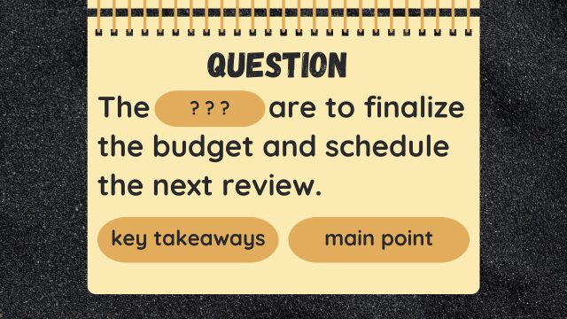 Question
The ? ? ? are to finalize the budget and schedule the next review.
key takeaways
main point