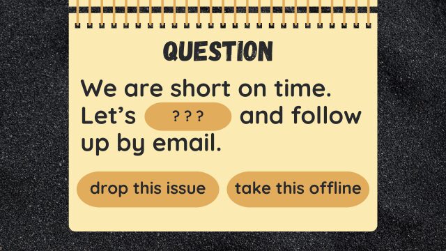 Question
We are short on time. Let’s ? ? ?　and follow up by email.
drop this issue
take this offline
