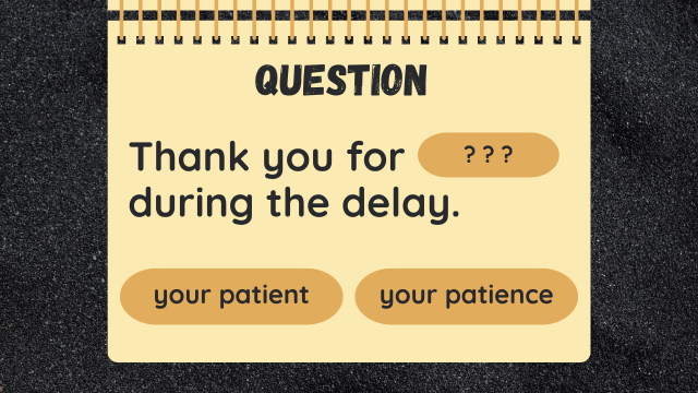 Question
Thank you for ? ? ? during the delay.  
your patient
your patience