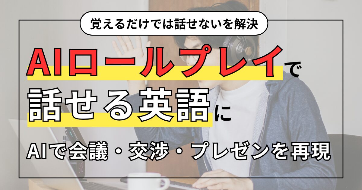 覚えるだけでは話せないを解決 AIロールプレイで 話せる英語に AIで会議・交渉・プレゼンを再現
