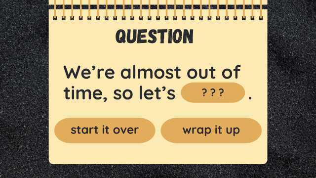 Question
We’re almost out of time, so let’s ??? .
start it over
wrap it up.