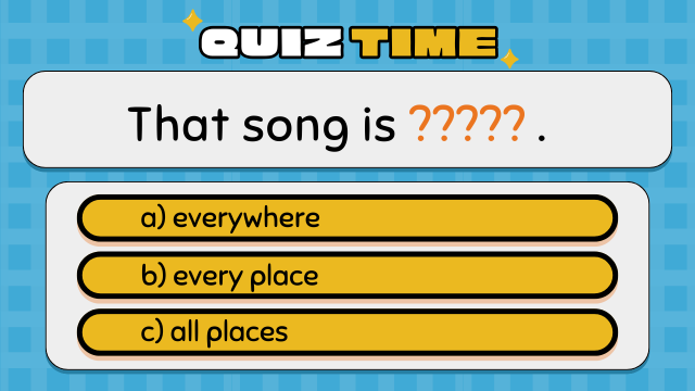 Quiz Time
That song is ????? .
a) everywhere
b) every place
c) all places
