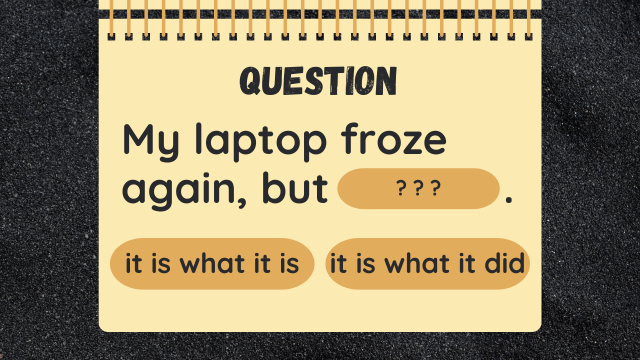 Question
My laptop froze
again, but ? ? ? .
it is what it is
it is what it did