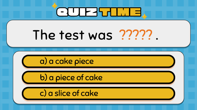 Quiz Time
The test was ????? .
a) a cake piece
b) a piece of cake
c) a slice of cake