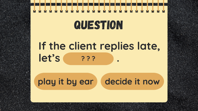 Question
If the client replies late, let’s ? ? ?.
play it by ear
decide it now