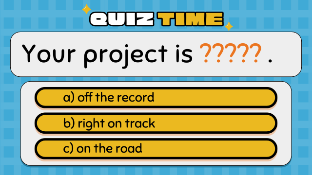 Quiz Time
Your project is ????? .
a) off the record
b) right on track
c) on the road