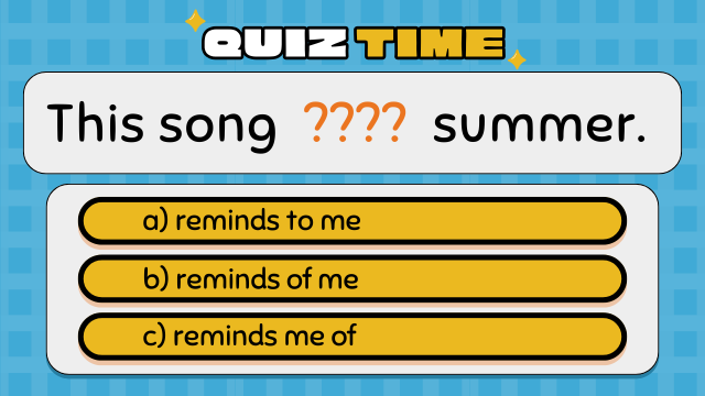 Quiz Time
This song  ????  summer.
a) reminds to me
b) reminds of me
c) reminds me of