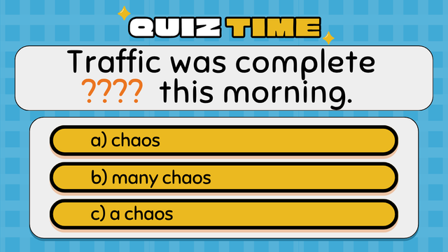 Quiz Time
Traffic was complete ???? this morning.
a) chaos
b) many chaos
c) a chaos
