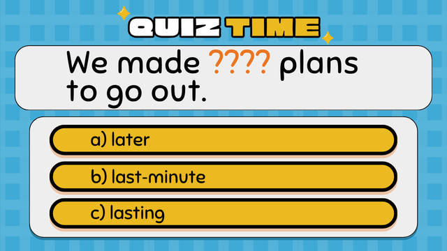 Quiz Time
We made ???? plans to go out.
a) later
b) last‑minute
c) lasting