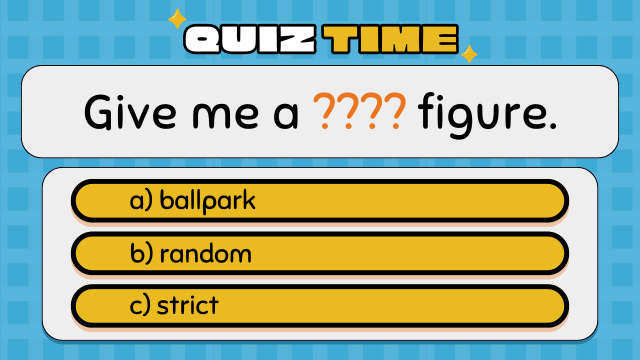 Quiz Time
Give me a ???? figure.
a) ballpark
b) random
c) strict
