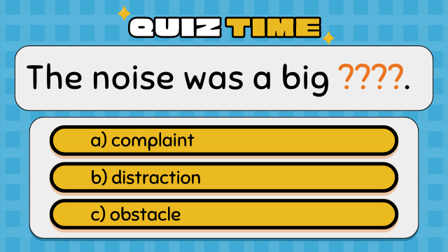 Quiz Time
The noise was a big ????.
a) complaint
b) distraction
c) obstacle