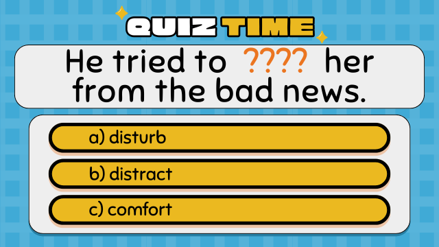 Quiz Time
He tried to  ????  her from the bad news.
a) disturb
b) distract
c) comfort