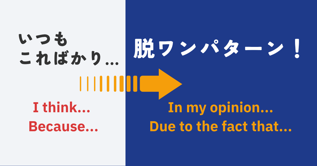 いつも こればかり… I think... Because... 脱ワンパターン！ In my opinion... Due to the fact that...