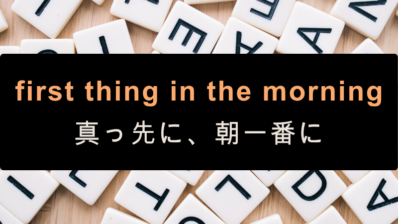 first thing in the morning
真っ先に、朝一番に